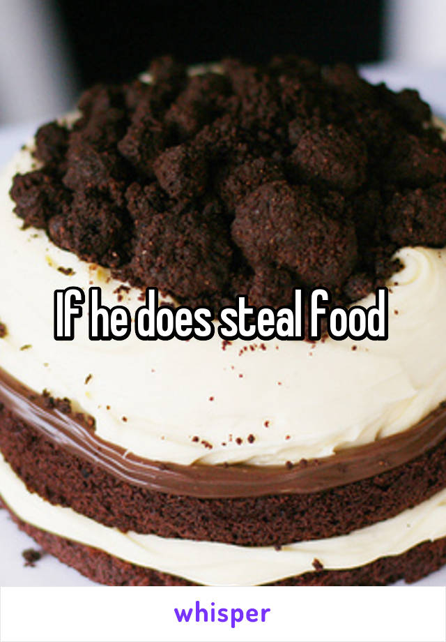 If he does steal food 