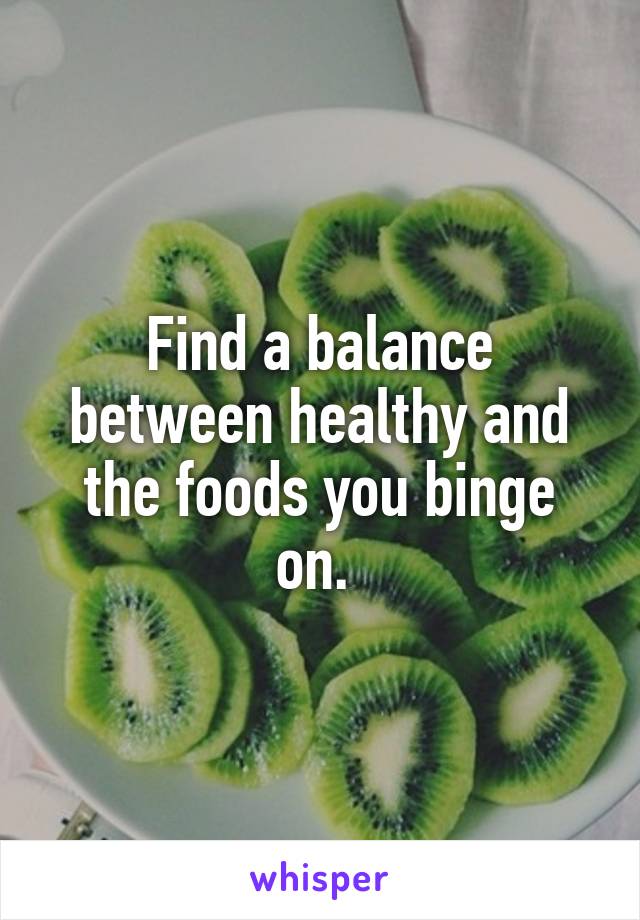 Find a balance between healthy and the foods you binge on. 