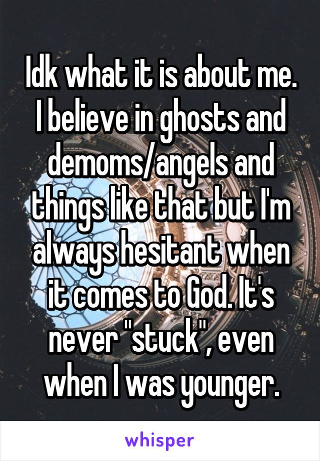 Idk what it is about me. I believe in ghosts and demoms/angels and things like that but I'm always hesitant when it comes to God. It's never "stuck", even when I was younger.