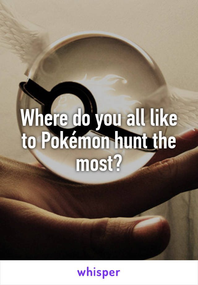 Where do you all like to Pokémon hunt the most?