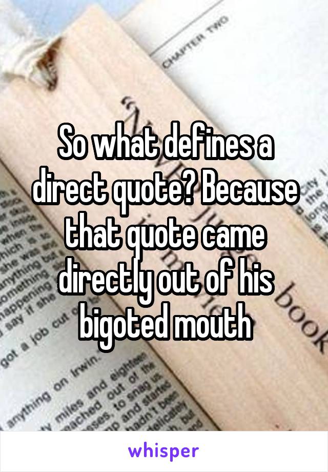 So what defines a direct quote? Because that quote came directly out of his bigoted mouth