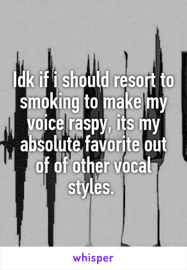 Idk if i should resort to smoking to make my voice raspy, its my absolute favorite out of of other vocal styles. 