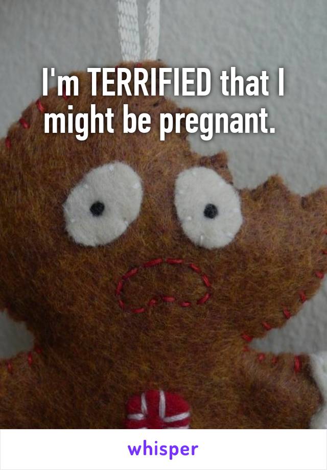 I'm TERRIFIED that I might be pregnant. 






