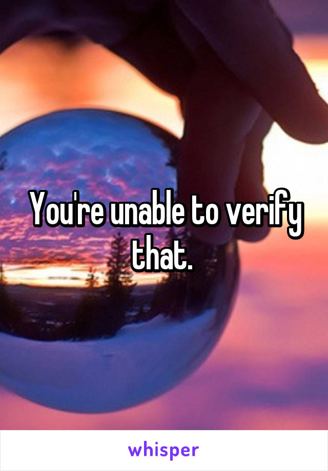 You're unable to verify that. 