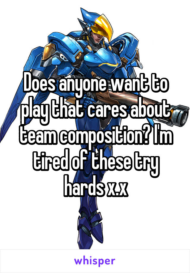 Does anyone want to play that cares about team composition? I'm tired of these try hards x.x