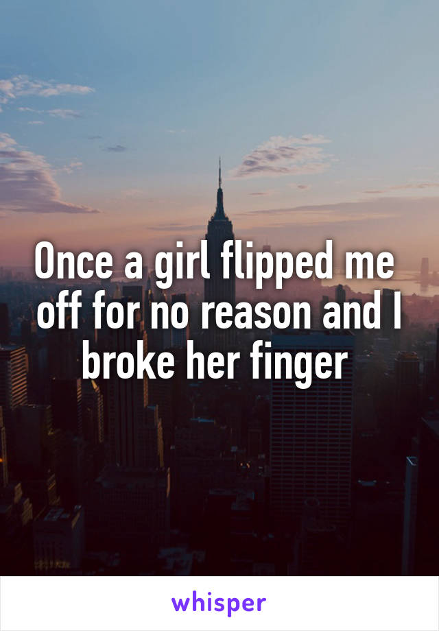 Once a girl flipped me  off for no reason and I broke her finger 