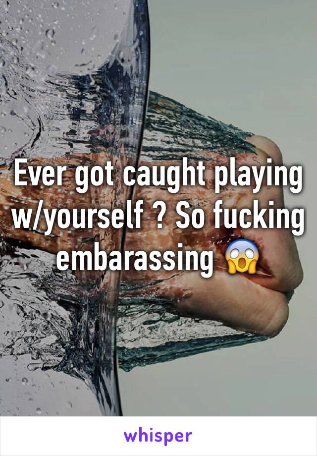 Ever got caught playing w/yourself ? So fucking embarassing 😱 