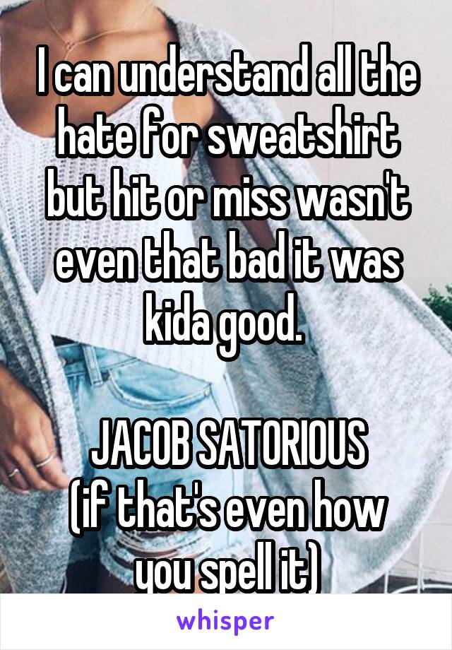 I can understand all the hate for sweatshirt but hit or miss wasn't even that bad it was kida good. 

JACOB SATORIOUS
(if that's even how you spell it)