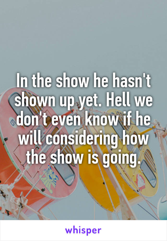 In the show he hasn't shown up yet. Hell we don't even know if he will considering how the show is going.