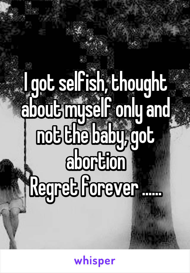 I got selfish, thought about myself only and not the baby, got abortion
Regret forever ......