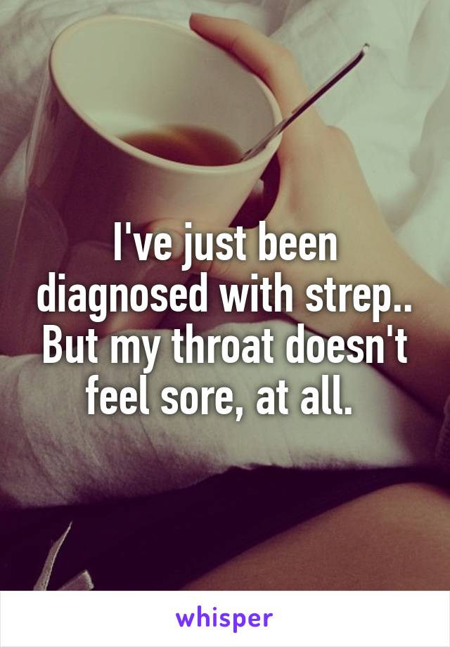 I've just been diagnosed with strep.. But my throat doesn't feel sore, at all. 