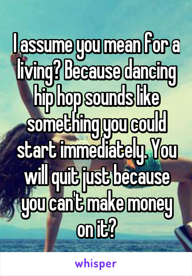 I assume you mean for a living? Because dancing hip hop sounds like something you could start immediately. You will quit just because you can't make money on it?