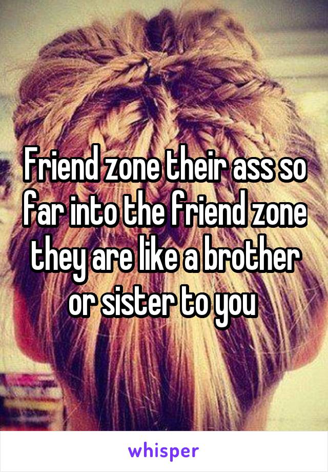 Friend zone their ass so far into the friend zone they are like a brother or sister to you 