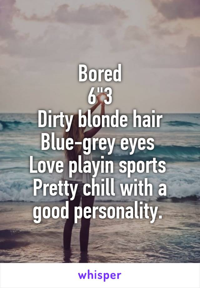 Bored
6"3
Dirty blonde hair
Blue-grey eyes 
Love playin sports 
Pretty chill with a good personality. 