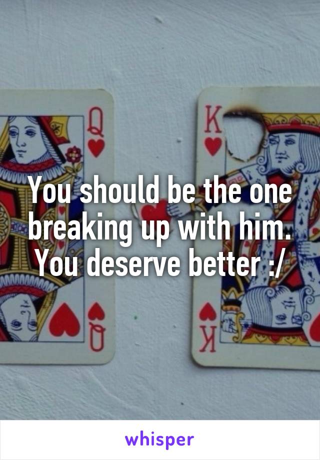 You should be the one breaking up with him. You deserve better :/