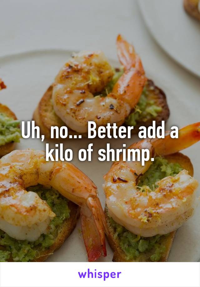 Uh, no... Better add a kilo of shrimp.