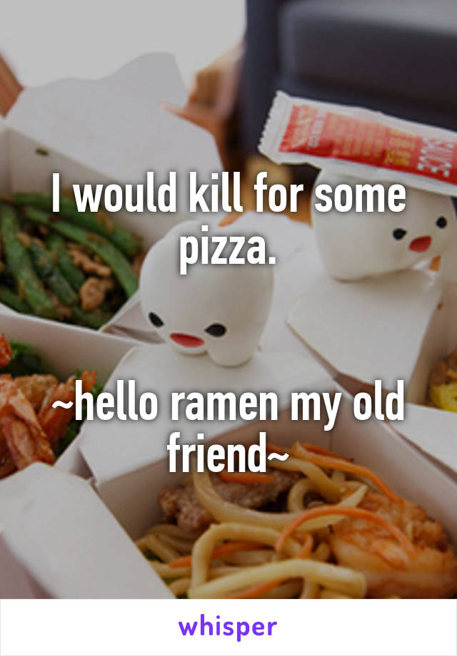 I would kill for some pizza.


~hello ramen my old friend~