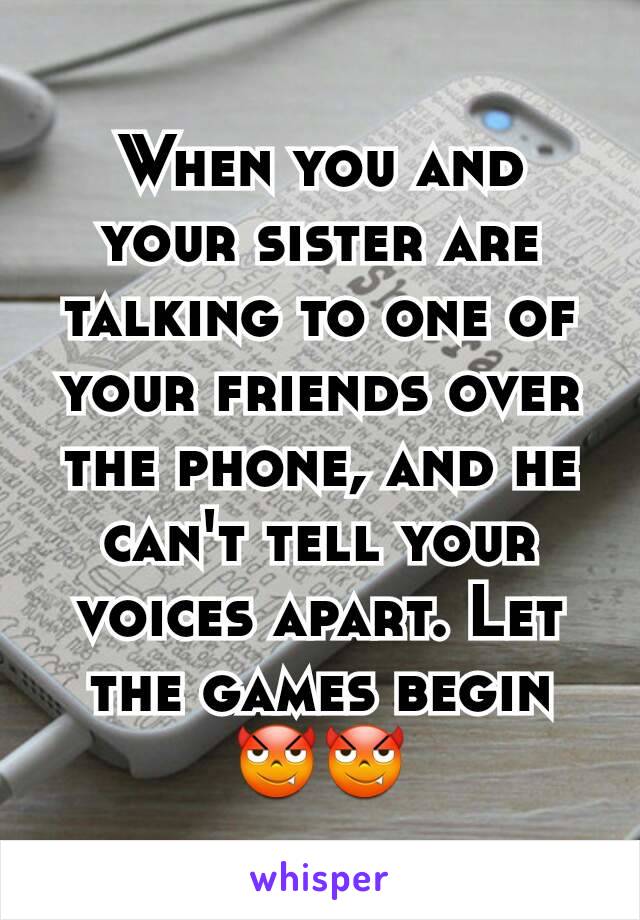 When you and your sister are talking to one of your friends over the phone, and he can't tell your voices apart. Let the games begin 😈😈