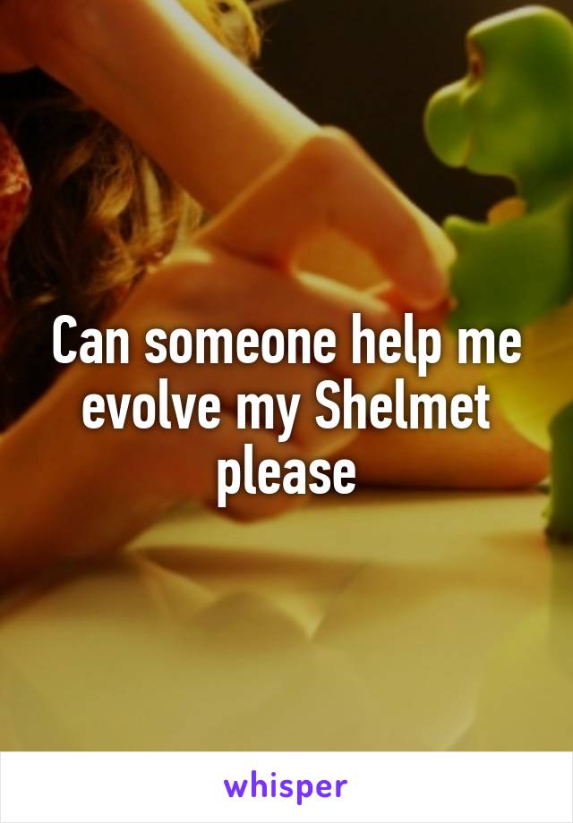 Can someone help me evolve my Shelmet please