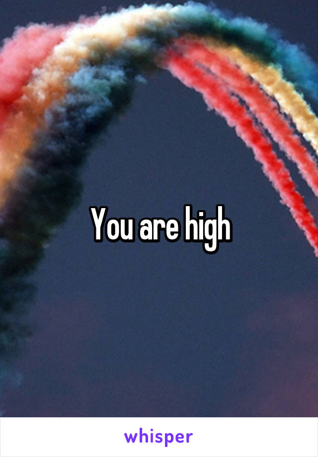 You are high