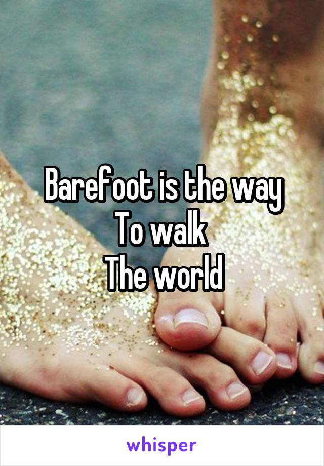 Barefoot is the way
To walk 
The world