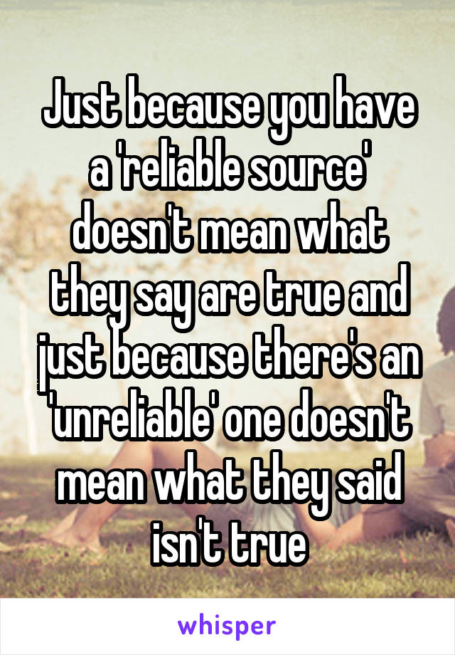 Just because you have a 'reliable source' doesn't mean what they say are true and just because there's an 'unreliable' one doesn't mean what they said isn't true