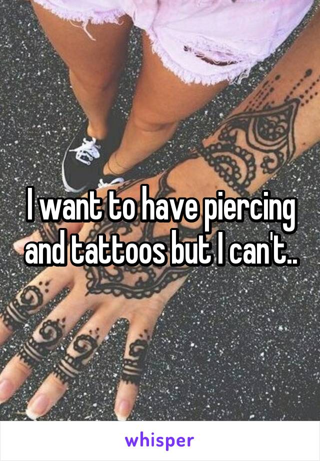 I want to have piercing and tattoos but I can't..