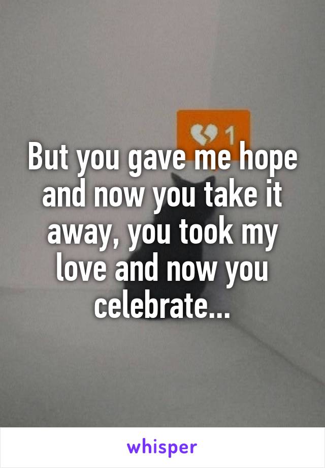 But you gave me hope and now you take it away, you took my love and now you celebrate...