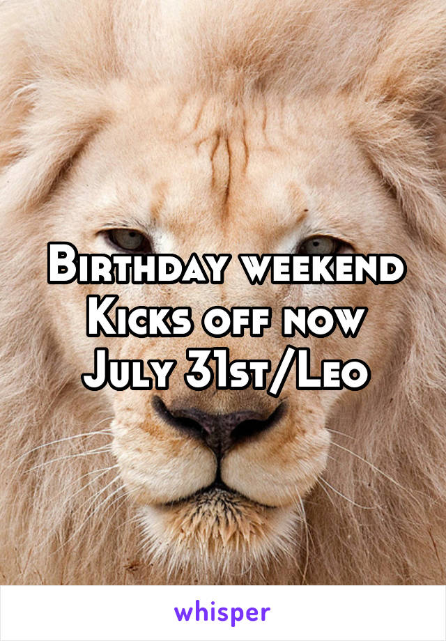 Birthday weekend
Kicks off now
July 31st/Leo