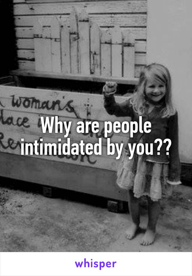 Why are people intimidated by you??