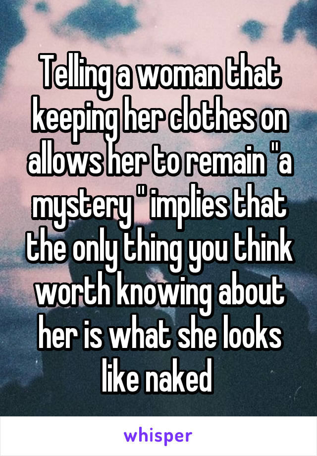 Telling a woman that keeping her clothes on allows her to remain "a mystery " implies that the only thing you think worth knowing about her is what she looks like naked 