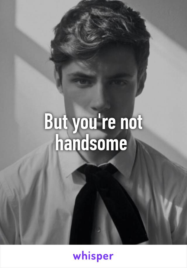 But you're not handsome 