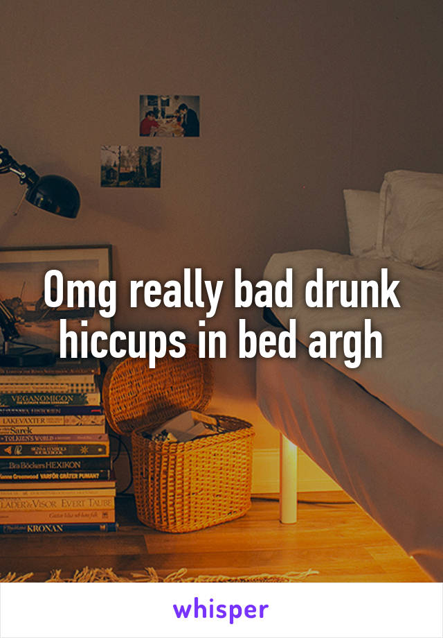 Omg really bad drunk hiccups in bed argh