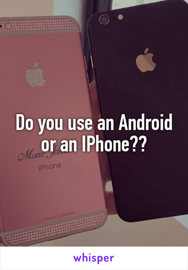 Do you use an Android or an IPhone??