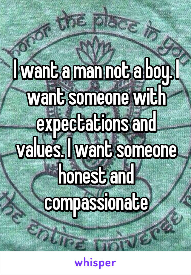 I want a man not a boy. I want someone with expectations and values. I want someone honest and compassionate