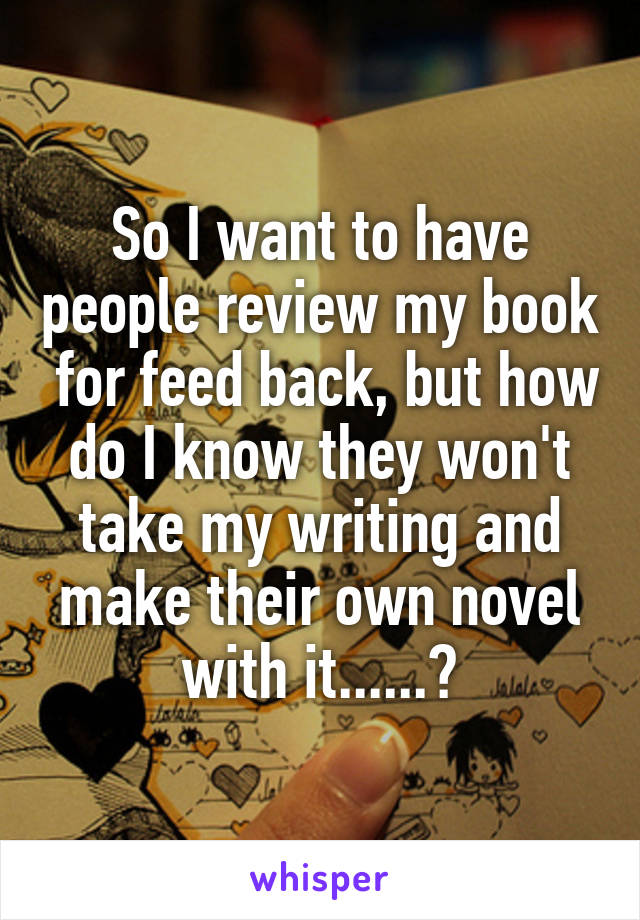 So I want to have people review my book  for feed back, but how do I know they won't take my writing and make their own novel with it......?