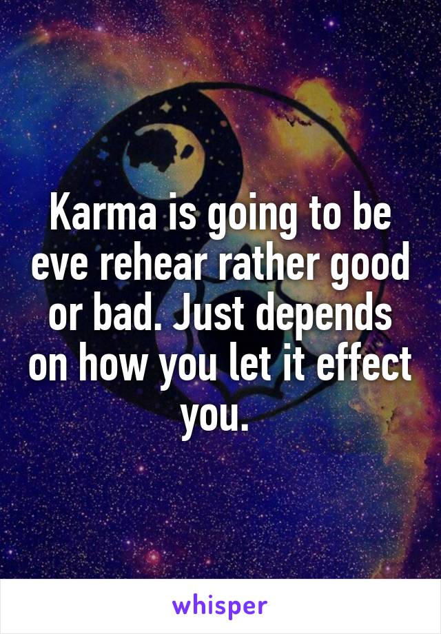 Karma is going to be eve rehear rather good or bad. Just depends on how you let it effect you. 