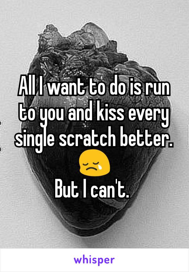 All I want to do is run to you and kiss every single scratch better.  😢
But I can't. 