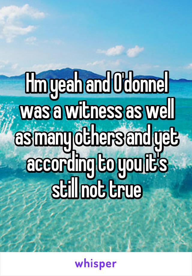 Hm yeah and O'donnel was a witness as well as many others and yet according to you it's still not true