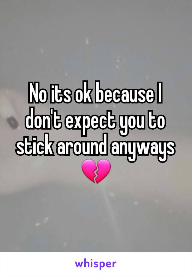 No its ok because I don't expect you to stick around anyways 💔