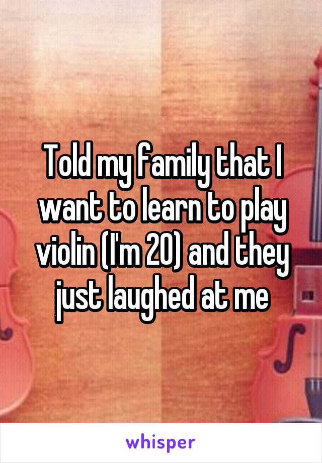 Told my family that I want to learn to play violin (I'm 20) and they just laughed at me