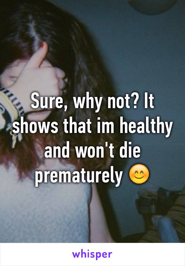 Sure, why not? It shows that im healthy and won't die prematurely 😊