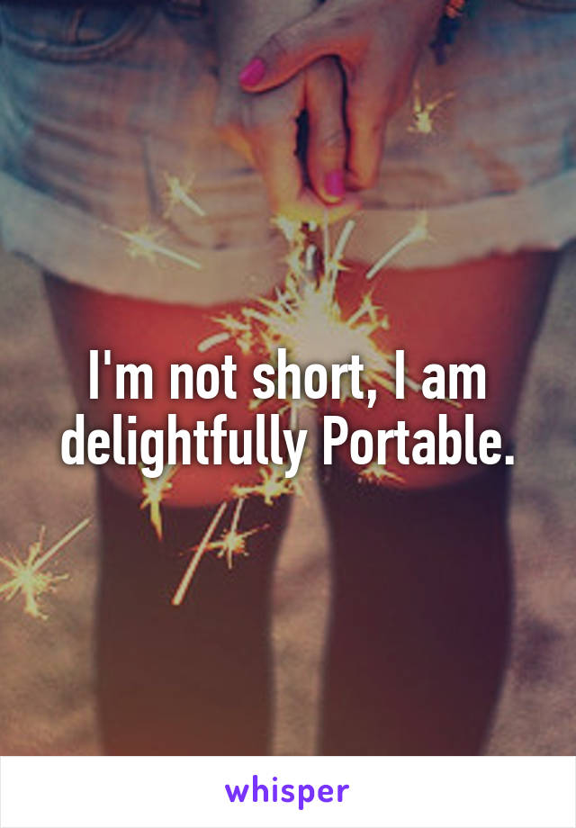 I'm not short, I am delightfully Portable.