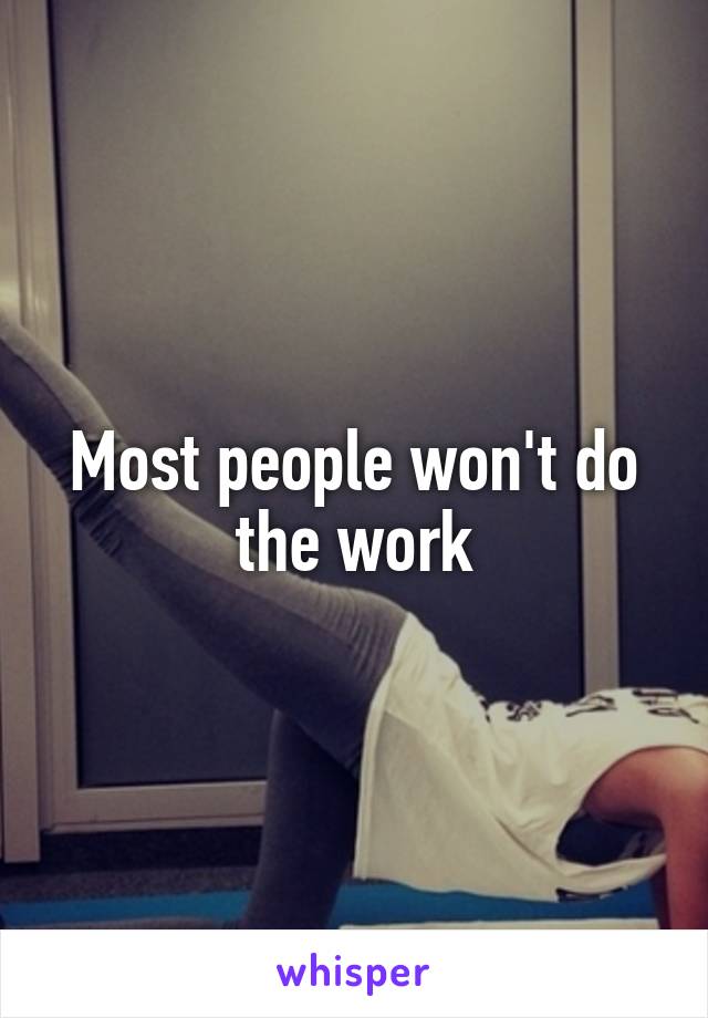 Most people won't do the work