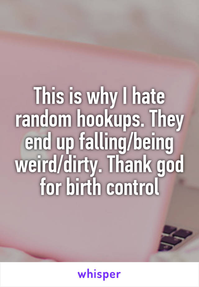 This is why I hate random hookups. They end up falling/being weird/dirty. Thank god for birth control