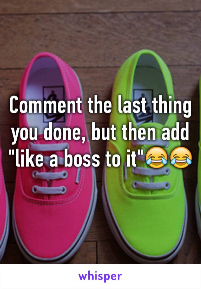 Comment the last thing you done, but then add "like a boss to it"😂😂