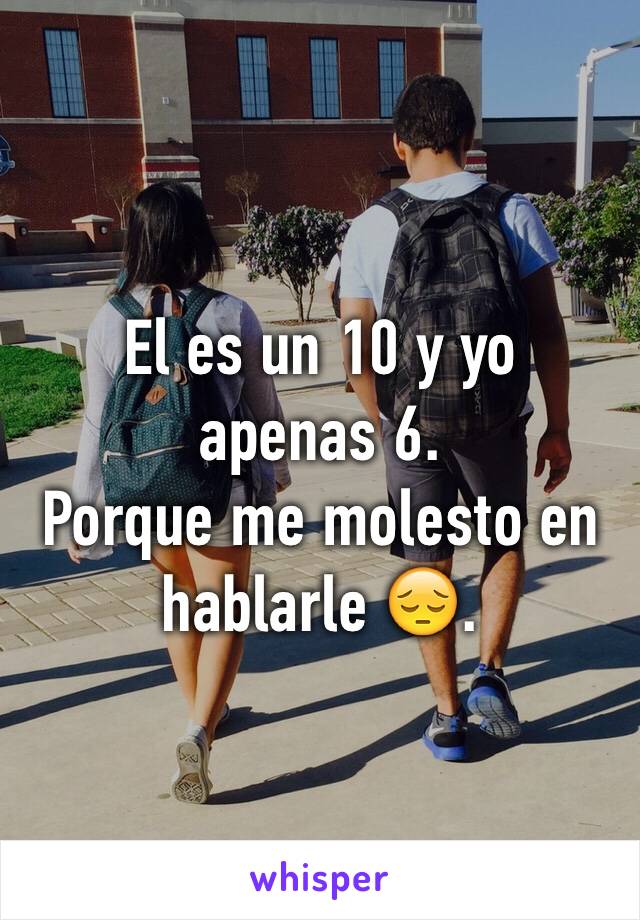 El es un 10 y yo 
apenas 6.
Porque me molesto en hablarle 😔.