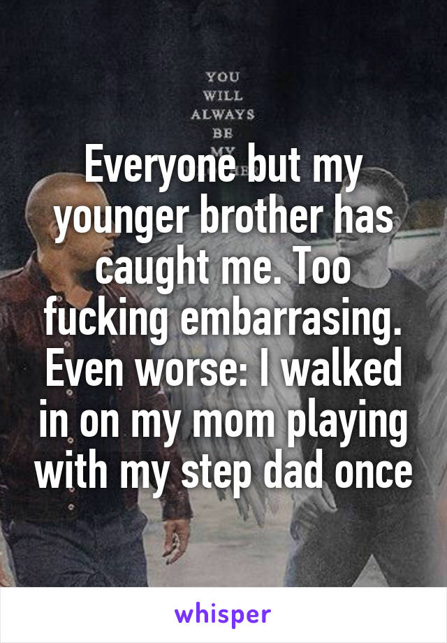 Everyone but my younger brother has caught me. Too fucking embarrasing. Even worse: I walked in on my mom playing with my step dad once