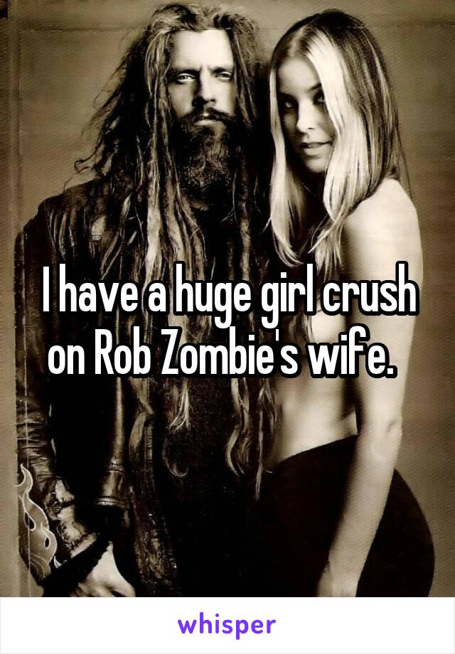 I have a huge girl crush on Rob Zombie's wife.  