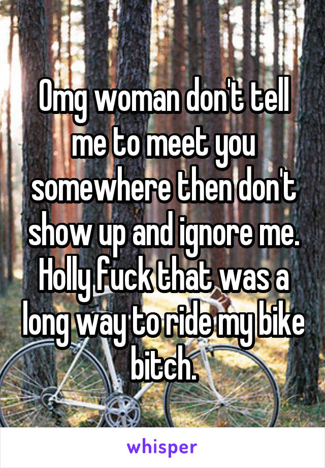 Omg woman don't tell me to meet you somewhere then don't show up and ignore me. Holly fuck that was a long way to ride my bike bitch.